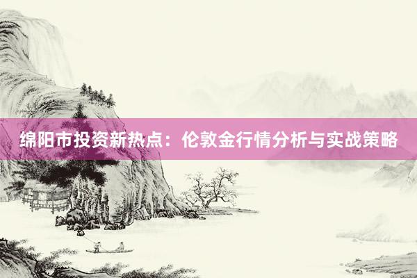绵阳市投资新热点：伦敦金行情分析与实战策略